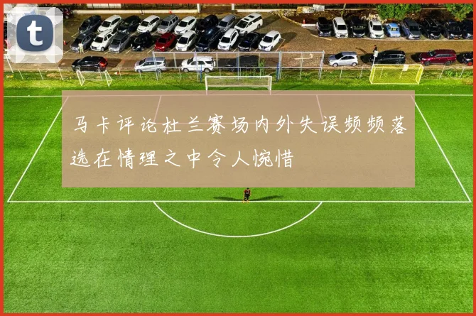 马卡评论杜兰赛场内外失误频频落选在情理之中令人惋惜