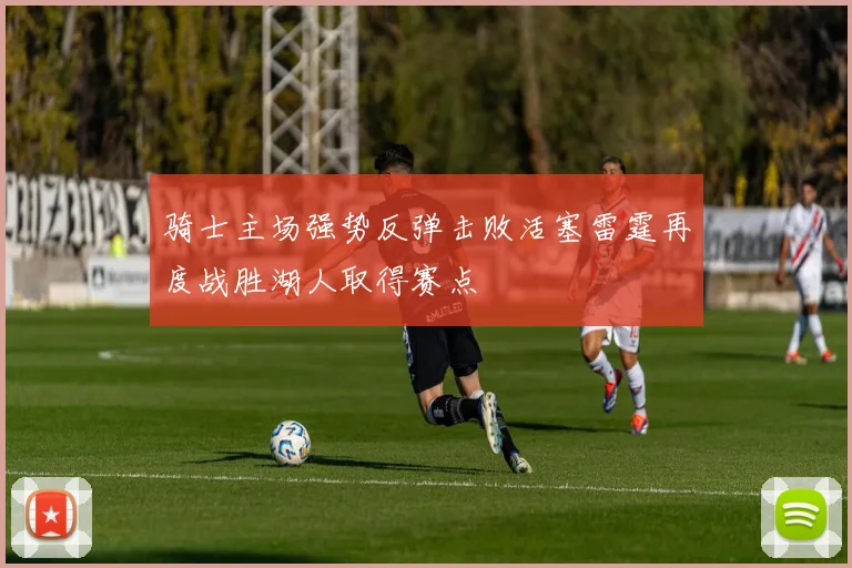 骑士主场强势反弹击败活塞雷霆再度战胜湖人取得赛点
