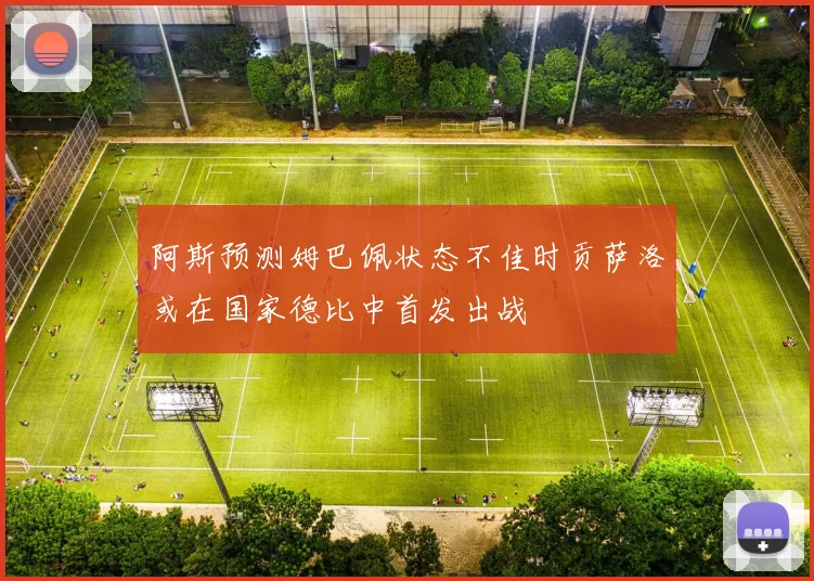 阿斯预测姆巴佩状态不佳时贡萨洛或在国家德比中首发出战