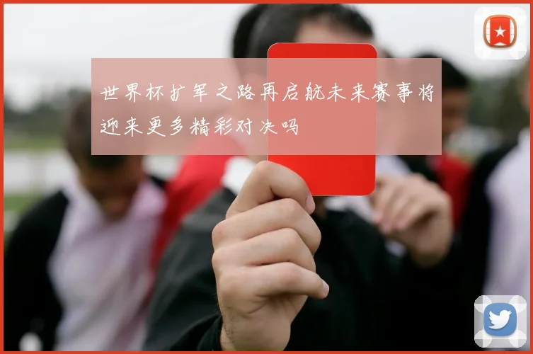 世界杯扩军之路再启航未来赛事将迎来更多精彩对决吗