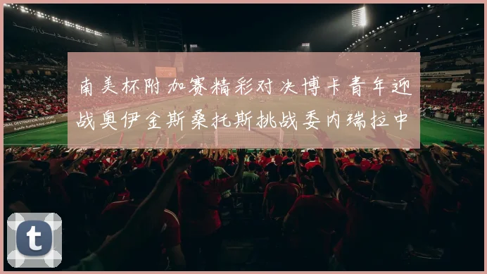 南美杯附加赛精彩对决博卡青年迎战奥伊金斯桑托斯挑战委内瑞拉中央大学