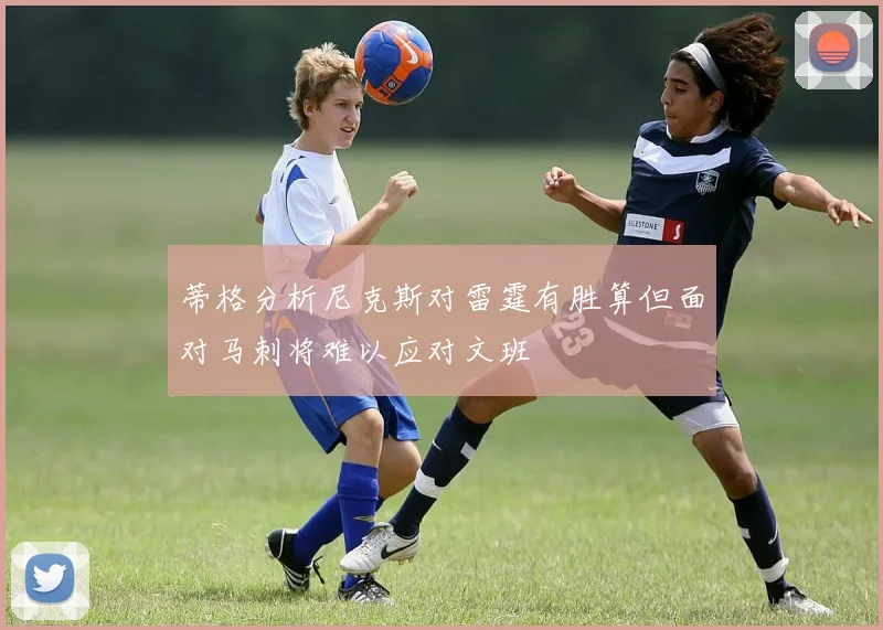 蒂格分析尼克斯对雷霆有胜算但面对马刺将难以应对文班