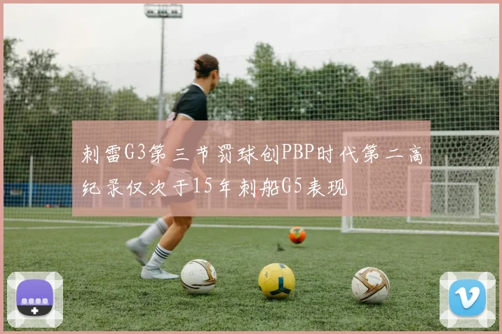 刺雷G3第三节罚球创PBP时代第二高纪录仅次于15年刺船G5表现