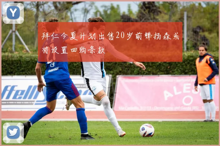拜仁今夏计划出售20岁前锋扬森或将设置回购条款
