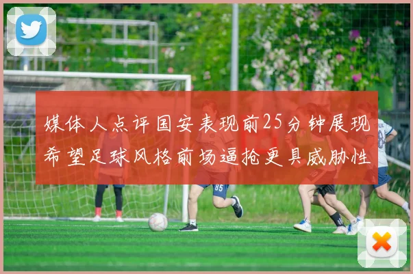 媒体人点评国安表现前25分钟展现希望足球风格前场逼抢更具威胁性